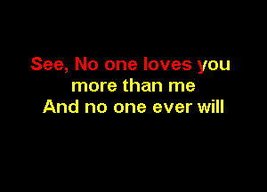 See, No one loves you
more than me

And no one ever will