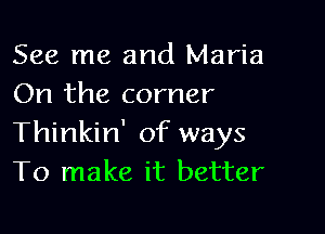 See me and Maria
On the corner

Thinkin' of ways
To make it better