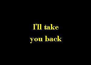 I'll take

you back