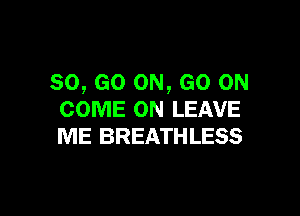 80, GO ON, GO ON

COME ON LEAVE
ME BREATHLESS