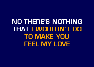 NO THERES NOTHING
THAT I WOULDN'T DO
TO MAKE YOU
FEEL MY LOVE