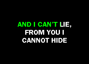 AND I CANT LIE,

FROM YOU I
CANNOT HIDE