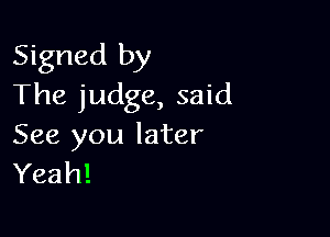 Signed by
The judge, said

See you later
Yeah!