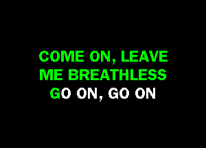 COME ON, LEAVE

ME BREATHLESS
GO ON, GO ON