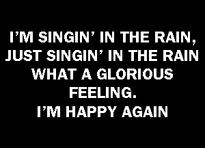 PM SINGIW IN THE RAIN,
JUST SINGIW IN THE RAIN
WHAT A GLORIOUS
FEELING.

PM HAPPY AGAIN