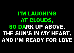 PM LAUGHING
AT CLOUDS,
SO DARK UP ABOVE.
THE SUNS IN MY HEART,
AND PM READY FOR LOVE