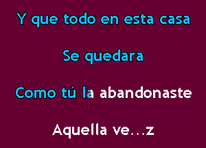 Y que todo en esta casa
Se quedara

Como tL'I la abandonaste

Aquella ve...z