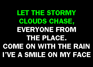 LET THE STORMY
CLOUDS CHASE,
EVERYONE FROM
THE PLACE.
COME ON WITH THE RAIN
PVE A SMILE ON MY FACE