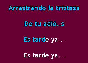 Arrastrando la tristeza
De tu adi6..s

Es tarde ya...

Es tarde ya...