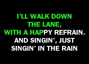 rLL WALK DOWN
THE LANE,

WITH A HAPPY REFRAIN.

AND SINGINZ JUST

SINGIW IN THE RAIN