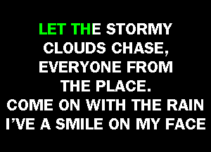 LET THE STORMY
CLOUDS CHASE,
EVERYONE FROM
THE PLACE.
COME ON WITH THE RAIN
PVE A SMILE ON MY FACE