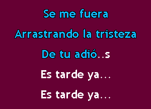 Se me fuera
Arrastrando la tristeza
De tu adic')..s

Es tarde ya...

Es tarde ya...