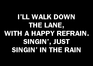 rLL WALK DOWN
THE LANE,
WITH A HAPPY REFRAIN.
SINGINZ JUST
SINGIW IN THE RAIN