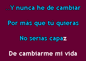 ..Y nunca he de cambiar
Por mas que tL'I quieras
No serias capaz

De cambiarme mi Vida