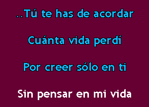 ..TI.'I te has de acordar

Cuanta Vida perdi

Por creer s6lo en ti

Sin pensar en mi Vida