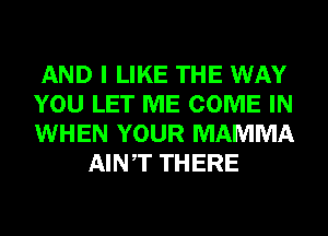 AND I LIKE THE WAY

YOU LET ME COME IN

WHEN YOUR MAMMA
AINT THERE