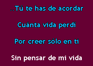 ..TI.'I te has de acordar

Cuanta Vida perdi

Por creer s6lo en ti

Sin pensar de mi Vida