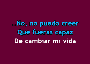 ..No, no puedo creer

Que fueras capaz
De cambiar mi Vida