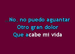 ..No, no puedo aguantar

Otro gran dolor
Que acabe mi Vida