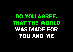 DO you AGREE,
THAT THE WORLD

WAS MADE FOR
YOU AND ME