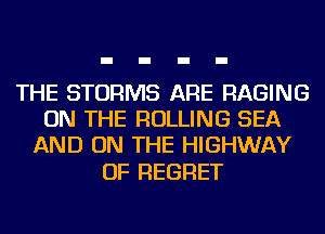 THE STORMS ARE RAGING
ON THE ROLLING SEA
AND ON THE HIGHWAY

OF REGRET