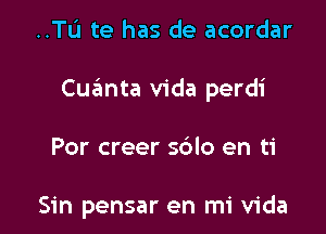 ..TI.'I te has de acordar

Cuanta Vida perdi

Por creer s6lo en ti

Sin pensar en mi Vida