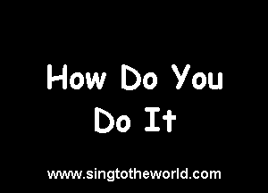 How Do You

Do I?

www.singtotheworld.com