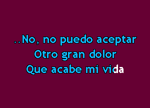 ..No, no puedo aceptar

Otro gran dolor
Que acabe mi Vida