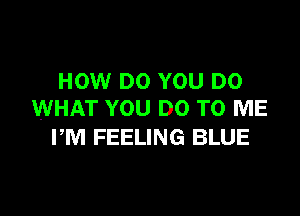 HOW DO YOU DO

WHAT YOU DO TO ME
PM FEELING BLUE