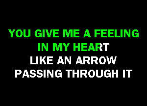 YOU GIVE ME A FEELING
IN MY HEART
LIKE AN ARROW
PASSING THROUGH IT