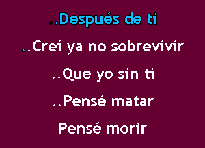 ..Despua de ti

..Cre1' ya no sobrevivir

..Que yo sin ti
..Pensc23 matar

Pense) morir