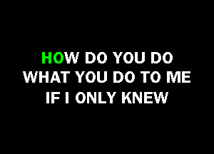 HOW DO YOU DO

WHAT YOU DO TO ME
IF I ONLY KNEW