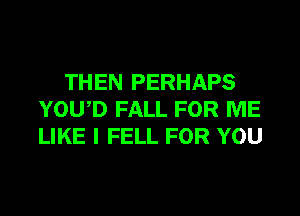 THEN PERHAPS

YOU,D FALL FOR ME
LIKE I FELL FOR YOU