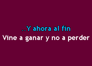 ..Y ahora al fin

Vine a ganar y no a perder