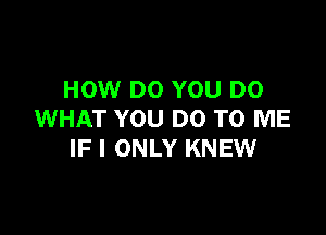 HOW DO YOU DO

WHAT YOU DO TO ME
IF I ONLY KNEW