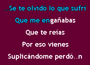 ..Se te olvidd lo que sufri
Que me engaliabas
Que te reias

Por eso vienes

Suplicandome perd6..n