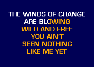 THE WINDS OF CHANGE
ARE BLOWING
WILD AND FREE
YOU AIN'T
SEEN NOTHING
LIKE ME YET