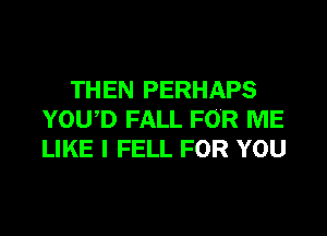 THEN PERHAPS

YOU,D FALL FOR ME
LIKE I FELL FOR YOU