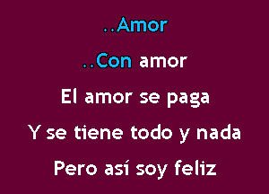 ..Amor

..Con amor

El amor se paga

Y se tiene todo y nada

Pero asi soy feliz