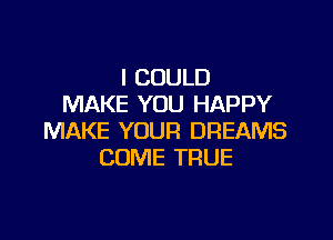 I COULD
MAKE YOU HAPPY

MAKE YOUR DREAMS
COME TRUE