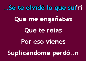 ..Se te olvidd lo que sufri
Que me engaliabas
Que te reias

Por eso vienes

Suplicandome perd6..n