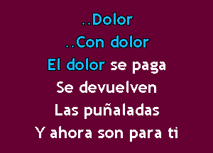 ..Dolor
..Con dolor
El dolor se paga

Se devuelven
Las pufmaladas
Y ahora son para ti