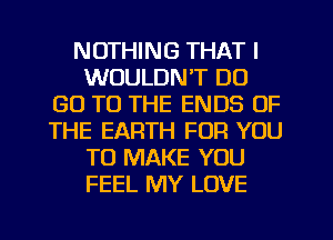 NOTHING THAT I
WOULDN'T DO
GO TO THE ENDS OF
THE EARTH FOR YOU
TO MAKE YOU
FEEL MY LOVE