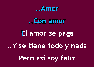 ..Amor

..Con amor

El amor se paga

..Y se tiene todo y nada

Pero asi soy feliz