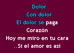 ..Dolor
..Con dolor
El dolor se paga

Corazc'm
Hoy me miro en tu cara
..Si el amor es asi