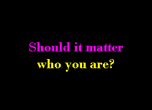 Should it matter

who you are?