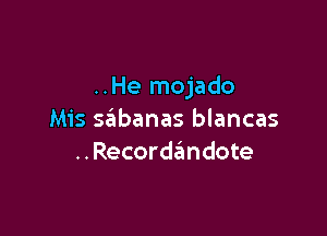 ..He mojado

Mis sabanas blancas
..Recordandote