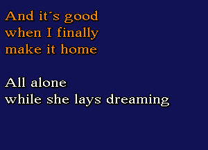 And it's good
When I finally
make it home

All alone
While she lays dreaming