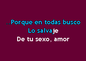 ..Porque en todas busco

Lo salvaje
De tu sexo, amor