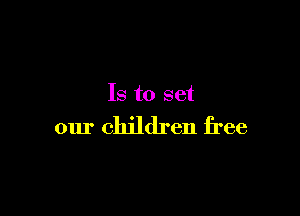 Is to set

our children free